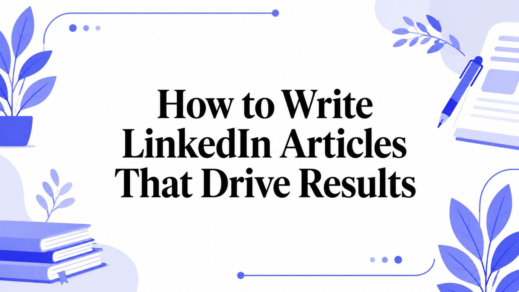 How to Write LinkedIn Articles That Drive Results
